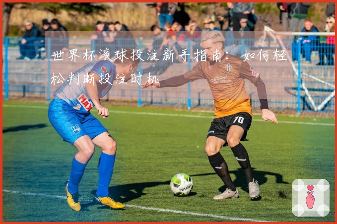 世界杯滚球投注新手指南：如何轻松判断投注时机