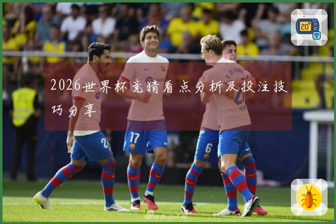 2026世界杯竞猜看点分析及投注技巧分享