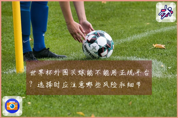 世界杯外围买球能不能用正规平台？选择时应注意哪些风险和细节