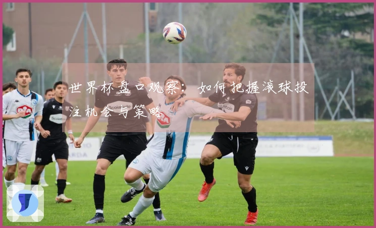 世界杯盘口观察：如何把握滚球投注机会与策略