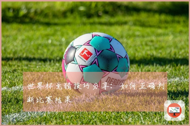 世界杯竞猜技巧分享：如何正确判断比赛结果