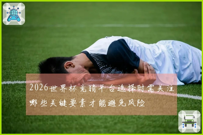 2026世界杯竞猜平台选择时需关注哪些关键要素才能避免风险
