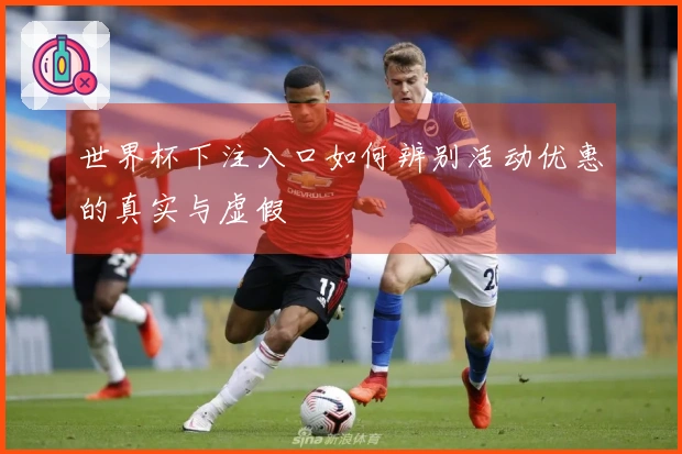 世界杯下注入口如何辨别活动优惠的真实与虚假
