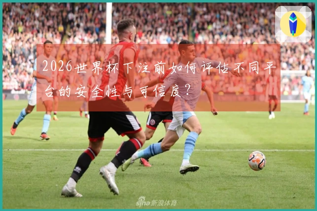 2026世界杯下注前如何评估不同平台的安全性与可信度？
