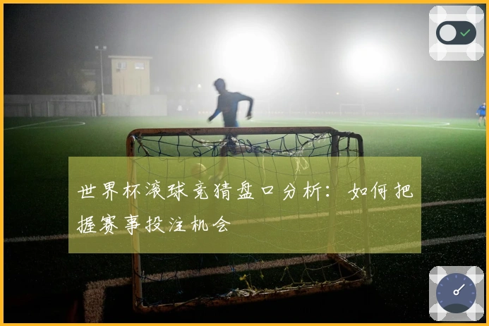 世界杯滚球竞猜盘口分析:如何把握赛事投注机会