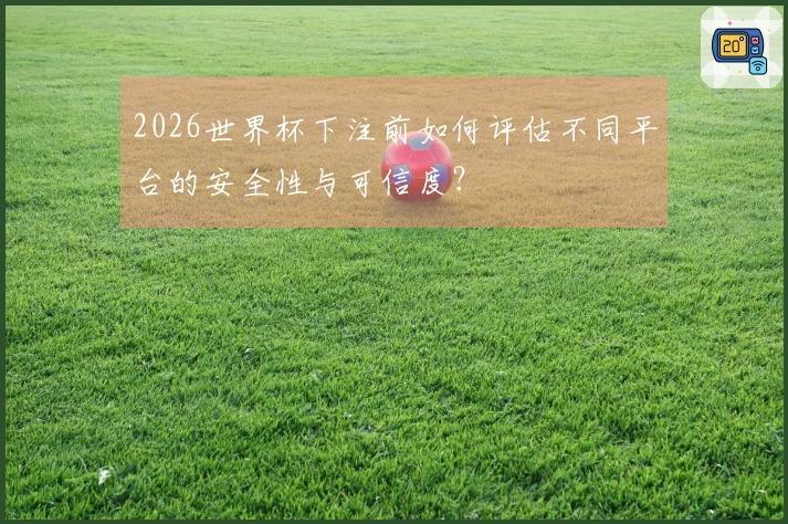 2026世界杯下注前如何评估不同平台的安全性与可信度？