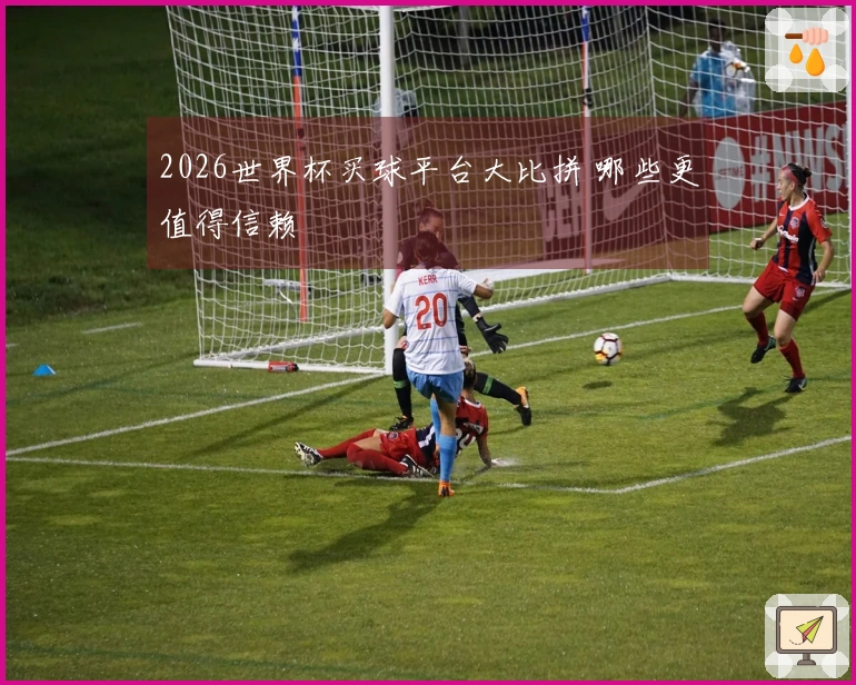 2026世界杯买球平台大比拼 哪些更值得信赖